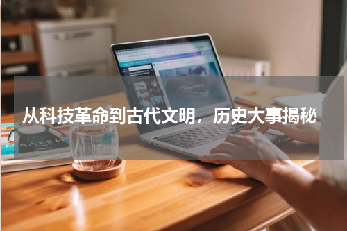  从科技革命到古代文明，历史大事揭秘