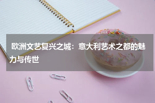  欧洲文艺复兴之城：意大利艺术之都的魅力与传世
