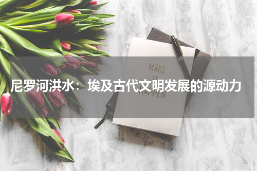  尼罗河洪水：埃及古代文明发展的源动力