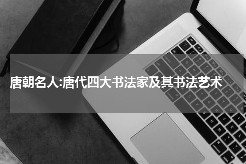  唐朝名人:唐代四大书法家及其书法艺术