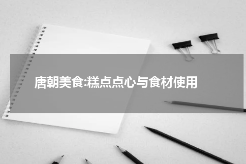  唐朝美食:糕点点心与食材使用