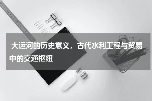 大运河的历史意义，古代水利工程与贸易中的交通枢纽