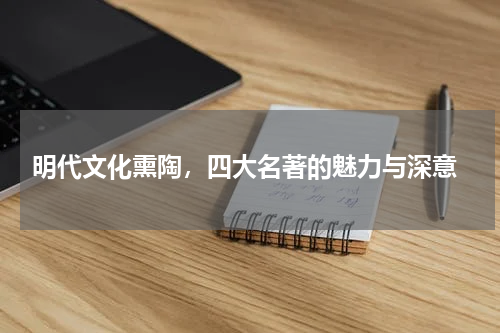  明代文化熏陶，四大名著的魅力与深意