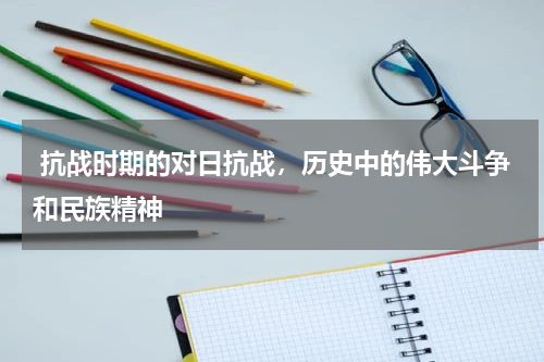 抗战时期的对日抗战，历史中的伟大斗争和民族精神