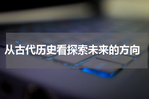  从古代历史看探索未来的方向