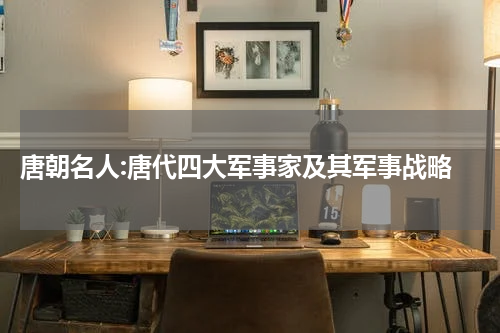  唐朝名人:唐代四大军事家及其军事战略