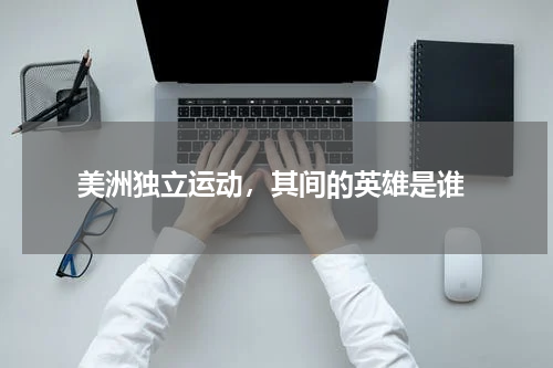  美洲独立运动，其间的英雄是谁
