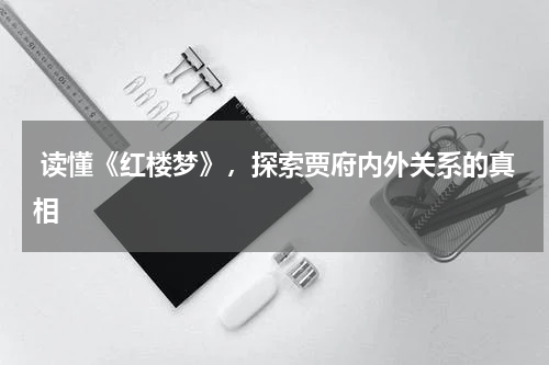  读懂《红楼梦》，探索贾府内外关系的真相