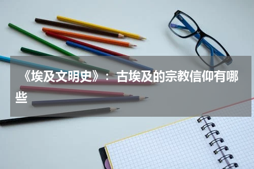  《埃及文明史》：古埃及的宗教信仰有哪些