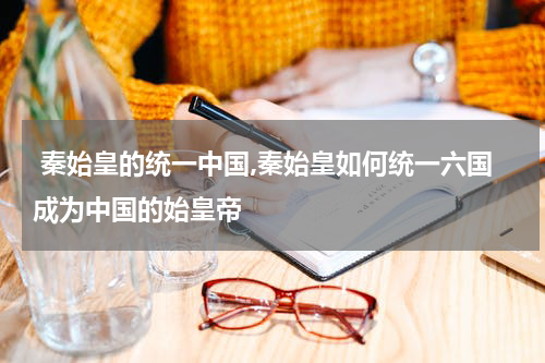  秦始皇的统一中国,秦始皇如何统一六国成为中国的始皇帝