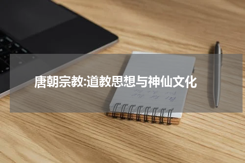  唐朝宗教:道教思想与神仙文化