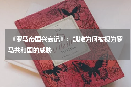  《罗马帝国兴衰记》：凯撒为何被视为罗马共和国的威胁