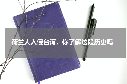  荷兰人入侵台湾，你了解这段历史吗
