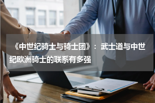  《中世纪骑士与骑士团》：武士道与中世纪欧洲骑士的联系有多强