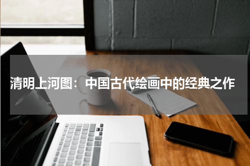  清明上河图：中国古代绘画中的经典之作