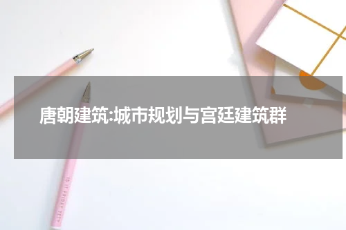  唐朝建筑:城市规划与宫廷建筑群