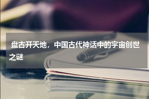  盘古开天地，中国古代神话中的宇宙创世之谜