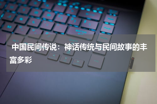  中国民间传说：神话传统与民间故事的丰富多彩