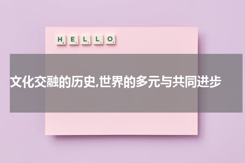  文化交融的历史,世界的多元与共同进步