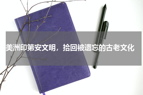  美洲印第安文明，拾回被遗忘的古老文化
