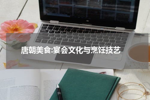  唐朝美食:宴会文化与烹饪技艺
