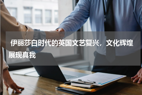  伊丽莎白时代的英国文艺复兴，文化辉煌展现真我