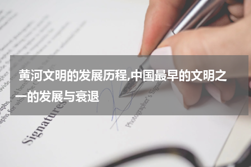  黄河文明的发展历程,中国最早的文明之一的发展与衰退