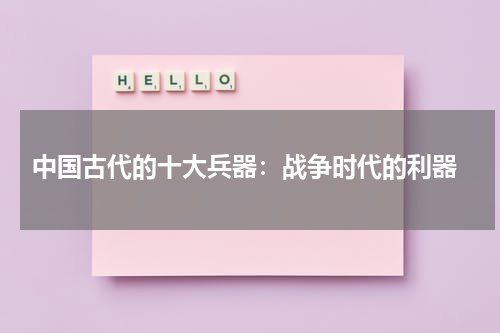  中国古代的十大兵器：战争时代的利器
