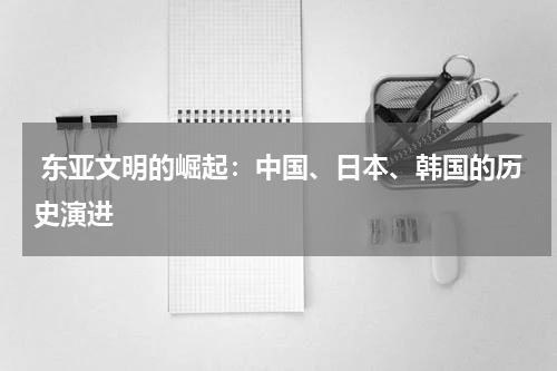  东亚文明的崛起：中国、日本、韩国的历史演进