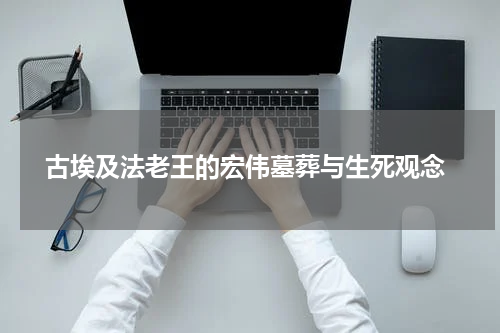  古埃及法老王的宏伟墓葬与生死观念