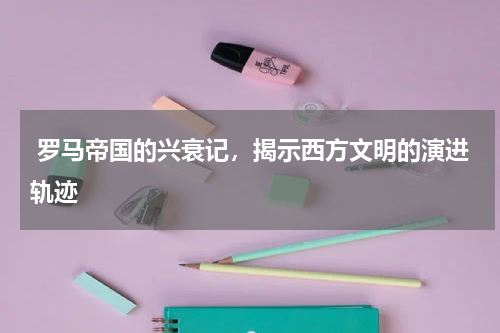  罗马帝国的兴衰记，揭示西方文明的演进轨迹