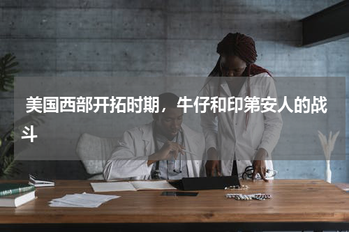  美国西部开拓时期，牛仔和印第安人的战斗