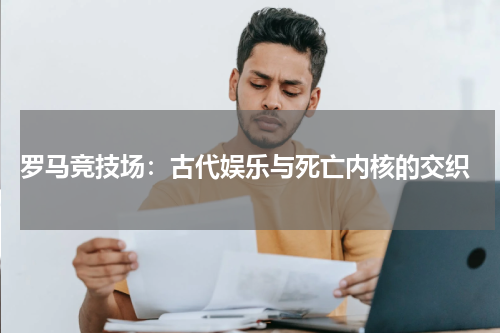 罗马竞技场：古代娱乐与死亡内核的交织
