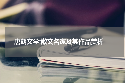  唐朝文学:散文名家及其作品赏析