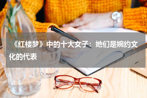  《红楼梦》中的十大女子：她们是婉约文化的代表