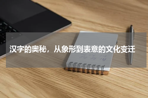  汉字的奥秘，从象形到表意的文化变迁