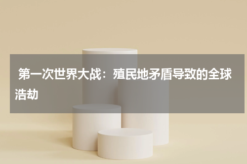  第一次世界大战：殖民地矛盾导致的全球浩劫