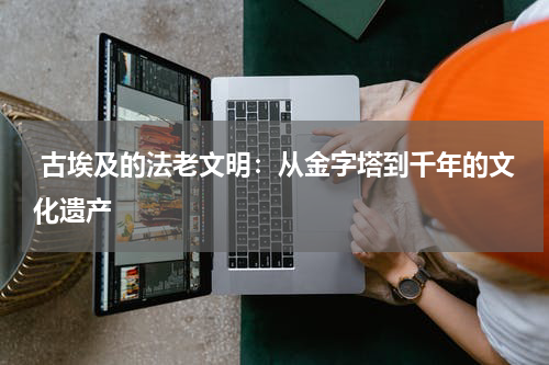  古埃及的法老文明：从金字塔到千年的文化遗产