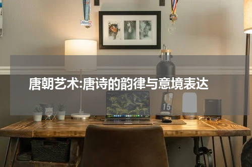  唐朝艺术:唐诗的韵律与意境表达