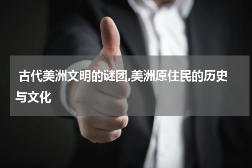  古代美洲文明的谜团,美洲原住民的历史与文化