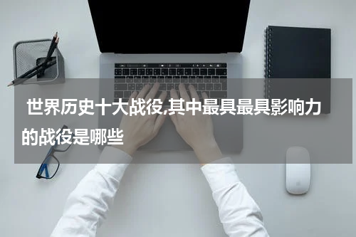  世界历史十大战役,其中最具最具影响力的战役是哪些