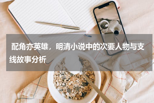  配角亦英雄，明清小说中的次要人物与支线故事分析