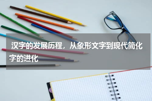  汉字的发展历程，从象形文字到现代简化字的进化