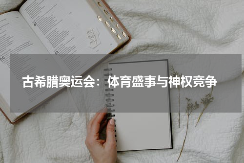  古希腊奥运会：体育盛事与神权竞争