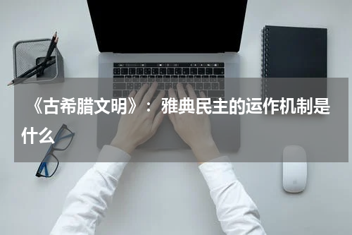  《古希腊文明》：雅典民主的运作机制是什么