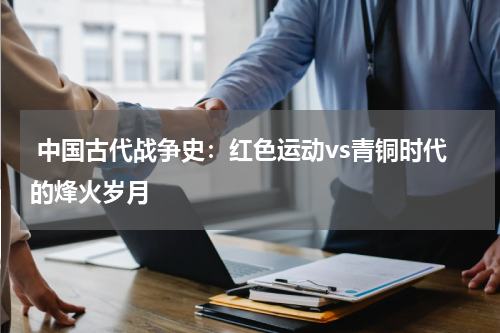  中国古代战争史：红色运动vs青铜时代的烽火岁月