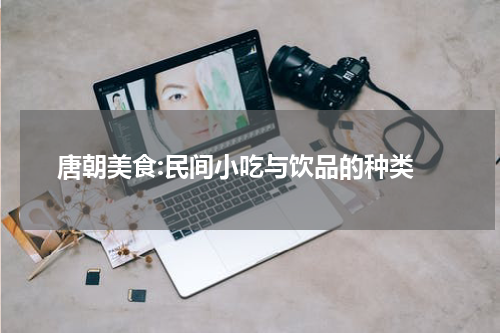  唐朝美食:民间小吃与饮品的种类