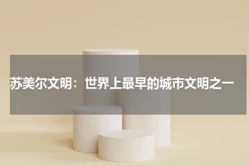  苏美尔文明：世界上最早的城市文明之一