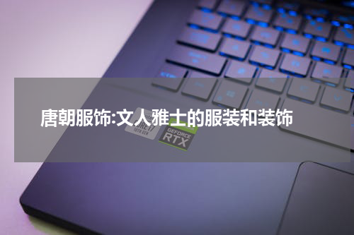  唐朝服饰:文人雅士的服装和装饰