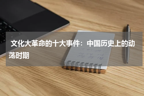  文化大革命的十大事件：中国历史上的动荡时期